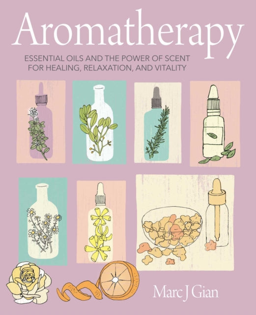 Aromatherapy : Essential Oils and the Power of Scent for Healing, Relaxation, and Vitality